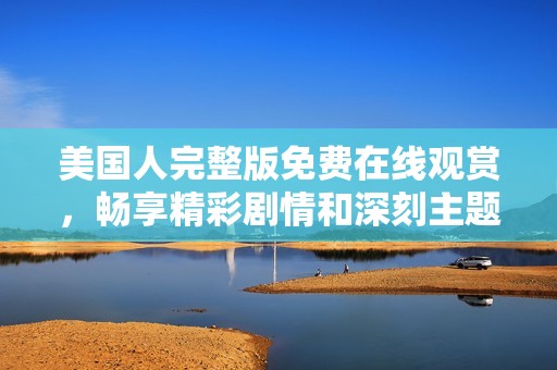 美国人完整版免费在线观赏，畅享精彩剧情和深刻主题