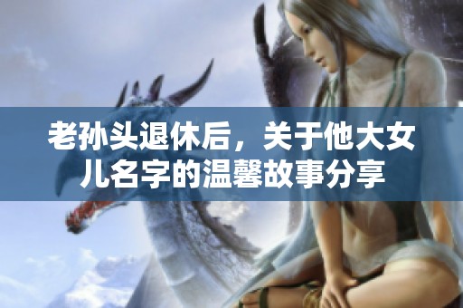 老孙头退休后，关于他大女儿名字的温馨故事分享