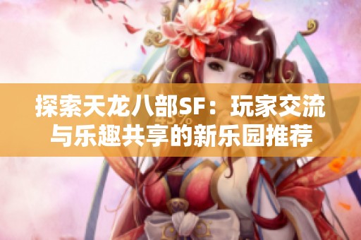 探索天龙八部SF：玩家交流与乐趣共享的新乐园推荐