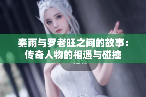 秦雨与罗老旺之间的故事：传奇人物的相遇与碰撞