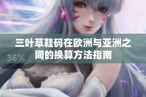 三叶草鞋码在欧洲与亚洲之间的换算方法指南