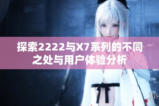探索2222与X7系列的不同之处与用户体验分析