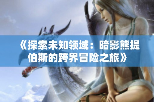 《探索未知领域：暗影熊提伯斯的跨界冒险之旅》