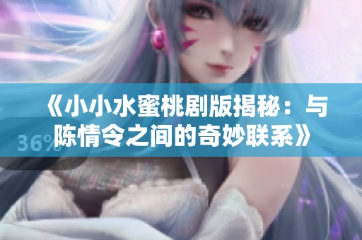 《小小水蜜桃剧版揭秘：与陈情令之间的奇妙联系》