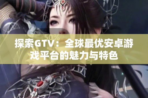 探索GTV：全球最优安卓游戏平台的魅力与特色