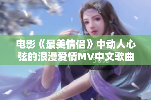 电影《最美情侣》中动人心弦的浪漫爱情MV中文歌曲解析