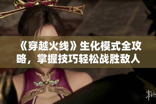 《穿越火线》生化模式全攻略，掌握技巧轻松战胜敌人