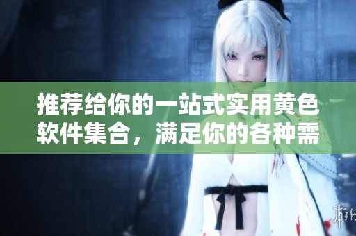 推荐给你的一站式实用黄色软件集合，满足你的各种需求