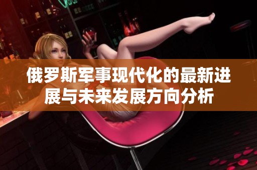 俄罗斯军事现代化的最新进展与未来发展方向分析