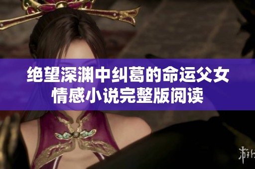 绝望深渊中纠葛的命运父女情感小说完整版阅读