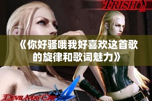 《你好骚哦我好喜欢这首歌的旋律和歌词魅力》