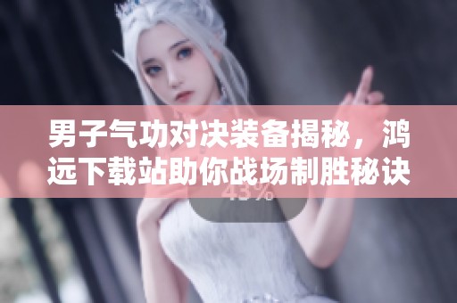 男子气功对决装备揭秘，鸿远下载站助你战场制胜秘诀