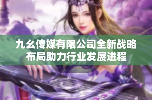 九幺传媒有限公司全新战略布局助力行业发展进程