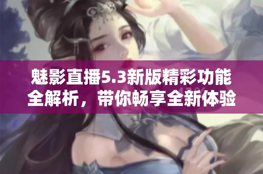 魅影直播5.3新版精彩功能全解析，带你畅享全新体验