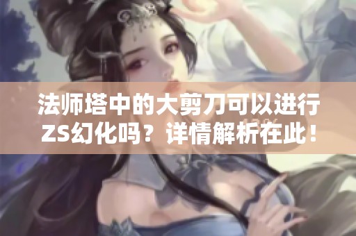 法师塔中的大剪刀可以进行ZS幻化吗？详情解析在此！
