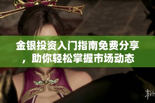 金银投资入门指南免费分享，助你轻松掌握市场动态
