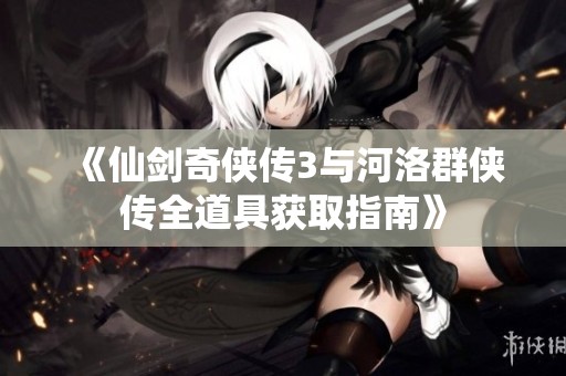 《仙剑奇侠传3与河洛群侠传全道具获取指南》