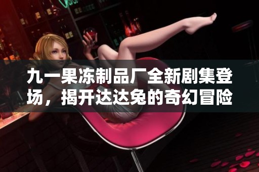 九一果冻制品厂全新剧集登场，揭开达达兔的奇幻冒险之旅