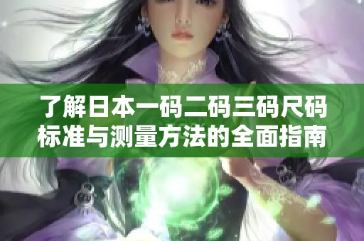 了解日本一码二码三码尺码标准与测量方法的全面指南