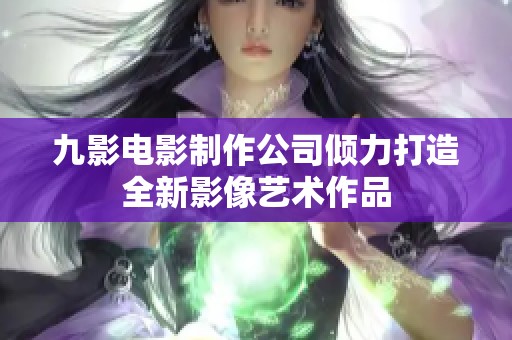 九影电影制作公司倾力打造全新影像艺术作品