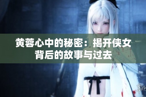 黄蓉心中的秘密：揭开侠女背后的故事与过去