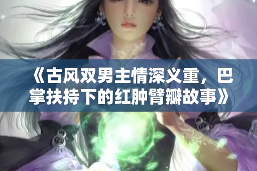 《古风双男主情深义重，巴掌扶持下的红肿臂瓣故事》