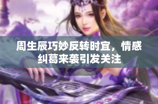 周生辰巧妙反转时宜，情感纠葛来袭引发关注