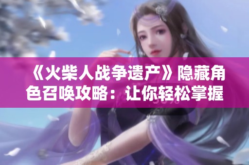 《火柴人战争遗产》隐藏角色召唤攻略：让你轻松掌握游戏玩法技巧