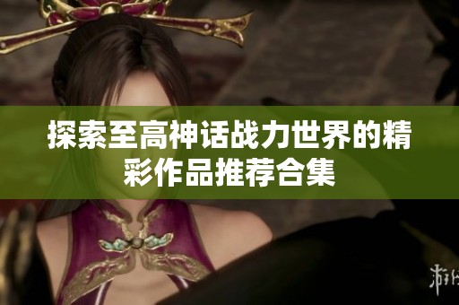探索至高神话战力世界的精彩作品推荐合集
