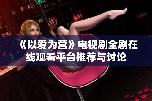 《以爱为营》电视剧全剧在线观看平台推荐与讨论