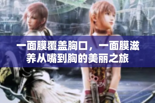 一面膜覆盖胸口，一面膜滋养从嘴到胸的美丽之旅