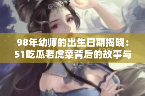 98年幼师的出生日期揭晓：51吃瓜老虎菜背后的故事与秘密