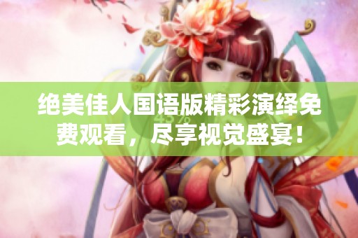 绝美佳人国语版精彩演绎免费观看，尽享视觉盛宴！
