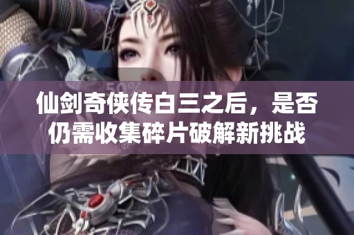 仙剑奇侠传白三之后，是否仍需收集碎片破解新挑战