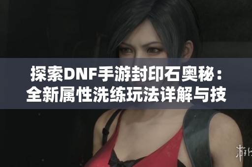 探索DNF手游封印石奥秘：全新属性洗练玩法详解与技巧分享