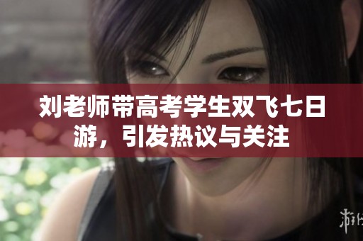 刘老师带高考学生双飞七日游，引发热议与关注