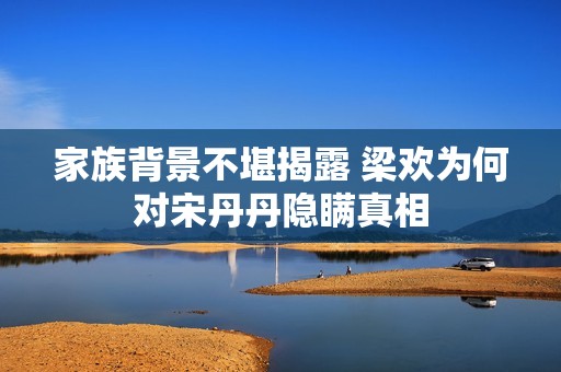 家族背景不堪揭露 梁欢为何对宋丹丹隐瞒真相