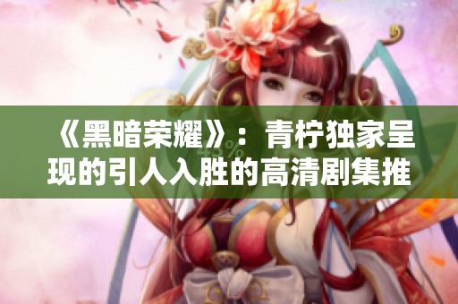 《黑暗荣耀》：青柠独家呈现的引人入胜的高清剧集推荐