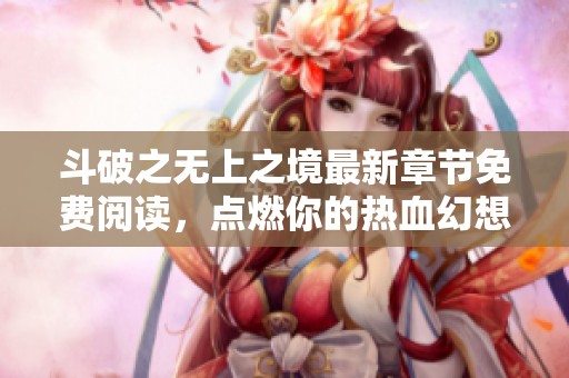 斗破之无上之境最新章节免费阅读，点燃你的热血幻想之旅
