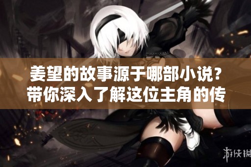 姜望的故事源于哪部小说？带你深入了解这位主角的传奇人生