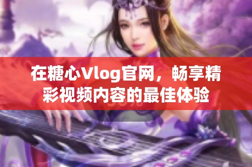 在糖心Vlog官网，畅享精彩视频内容的最佳体验
