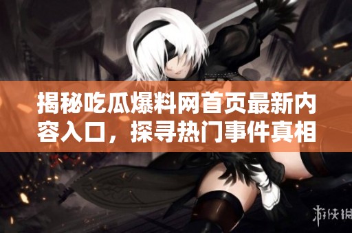 揭秘吃瓜爆料网首页最新内容入口，探寻热门事件真相