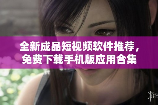 全新成品短视频软件推荐，免费下载手机版应用合集