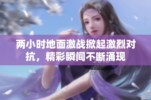 两小时地面激战掀起激烈对抗，精彩瞬间不断涌现