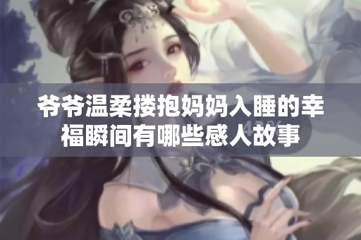 爷爷温柔搂抱妈妈入睡的幸福瞬间有哪些感人故事