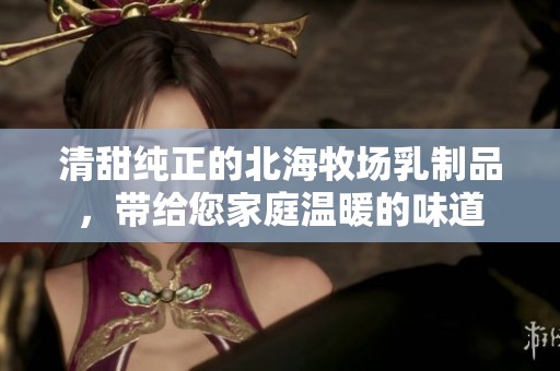 清甜纯正的北海牧场乳制品，带给您家庭温暖的味道