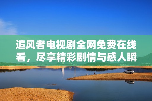 追风者电视剧全网免费在线看，尽享精彩剧情与感人瞬间