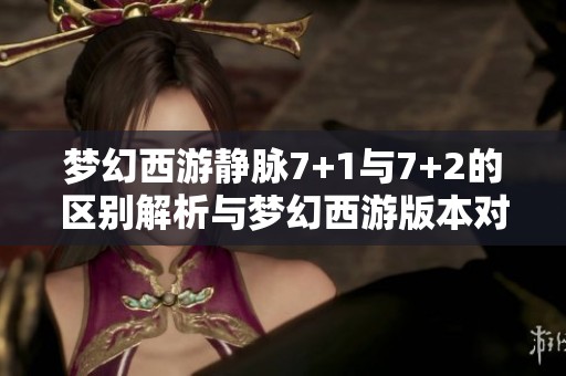 梦幻西游静脉7+1与7+2的区别解析与梦幻西游版本对比