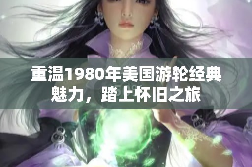 重温1980年美国游轮经典魅力，踏上怀旧之旅