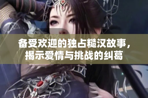 备受欢迎的独占糙汉故事，揭示爱情与挑战的纠葛